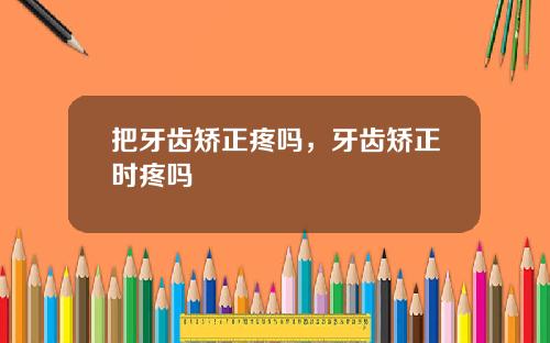 把牙齿矫正疼吗，牙齿矫正时疼吗