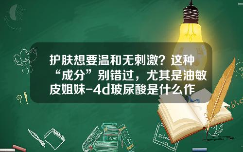 护肤想要温和无刺激？这种“成分”别错过，尤其是油敏皮姐妹-4d玻尿酸是什么作用