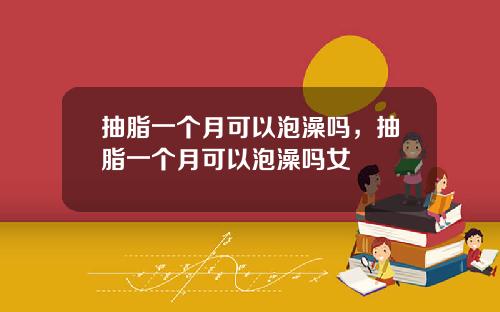 抽脂一个月可以泡澡吗，抽脂一个月可以泡澡吗女