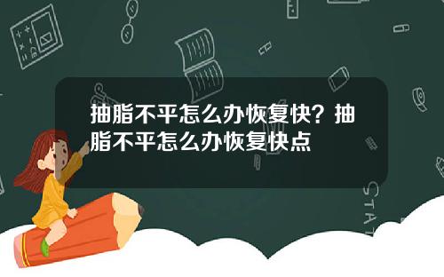 抽脂不平怎么办恢复快？抽脂不平怎么办恢复快点