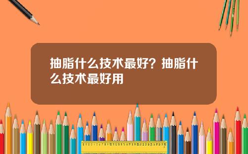 抽脂什么技术最好？抽脂什么技术最好用