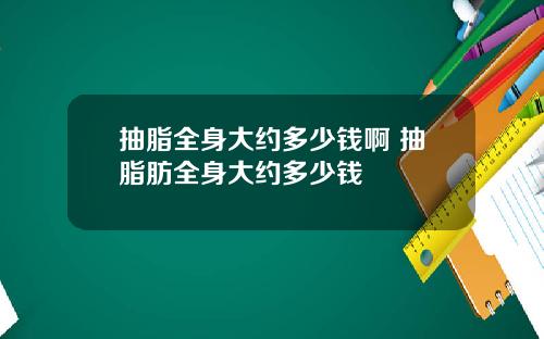抽脂全身大约多少钱啊 抽脂肪全身大约多少钱
