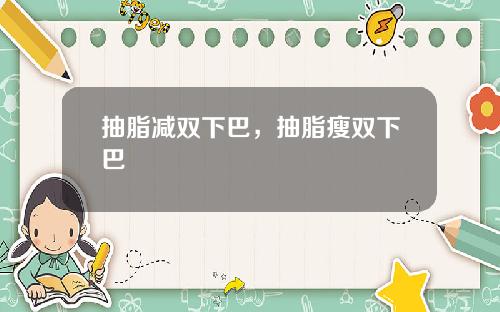 抽脂减双下巴，抽脂瘦双下巴
