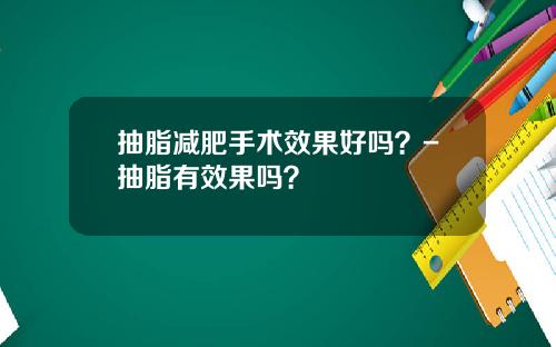 抽脂减肥手术效果好吗？-抽脂有效果吗？