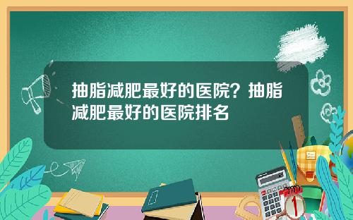 抽脂减肥最好的医院？抽脂减肥最好的医院排名