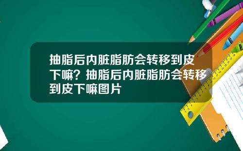 抽脂后内脏脂肪会转移到皮下嘛？抽脂后内脏脂肪会转移到皮下嘛图片