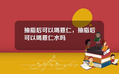 抽脂后可以喝薏仁，抽脂后可以喝薏仁水吗