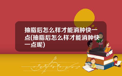 抽脂后怎么样才能消肿快一点(抽脂后怎么样才能消肿快一点呢)