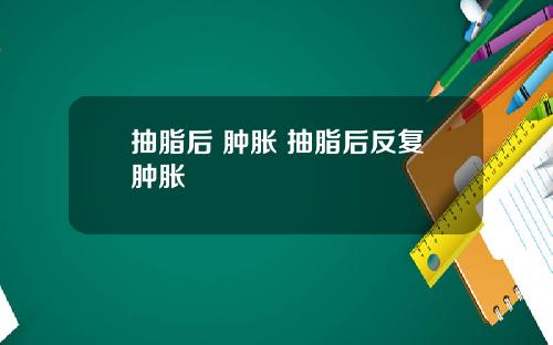 抽脂后 肿胀 抽脂后反复肿胀