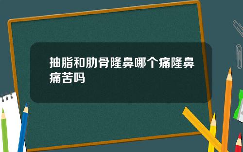 抽脂和肋骨隆鼻哪个痛隆鼻痛苦吗
