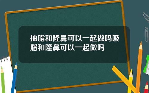 抽脂和隆鼻可以一起做吗吸脂和隆鼻可以一起做吗
