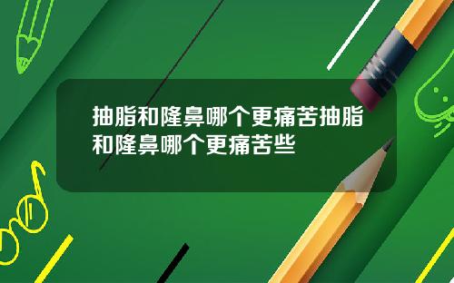 抽脂和隆鼻哪个更痛苦抽脂和隆鼻哪个更痛苦些