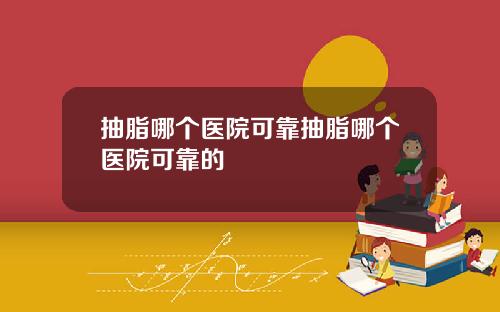 抽脂哪个医院可靠抽脂哪个医院可靠的