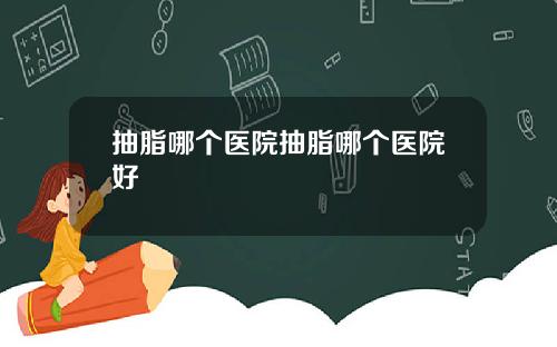 抽脂哪个医院抽脂哪个医院好