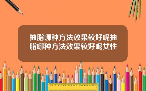 抽脂哪种方法效果较好呢抽脂哪种方法效果较好呢女性