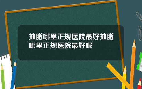 抽脂哪里正规医院最好抽脂哪里正规医院最好呢