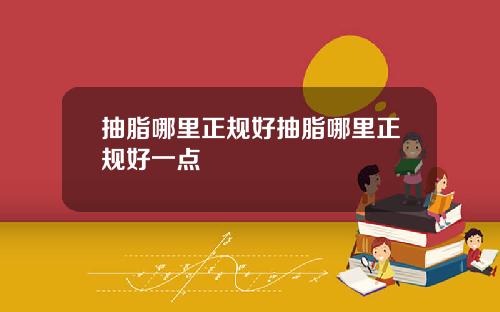 抽脂哪里正规好抽脂哪里正规好一点