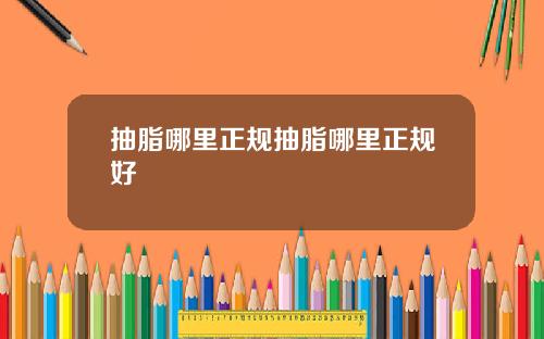 抽脂哪里正规抽脂哪里正规好