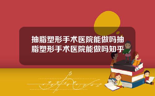 抽脂塑形手术医院能做吗抽脂塑形手术医院能做吗知乎