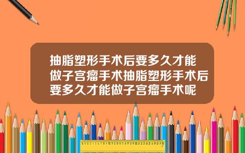 抽脂塑形手术后要多久才能做子宫瘤手术抽脂塑形手术后要多久才能做子宫瘤手术呢