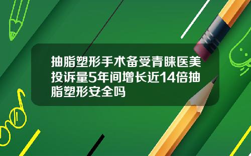 抽脂塑形手术备受青睐医美投诉量5年间增长近14倍抽脂塑形安全吗