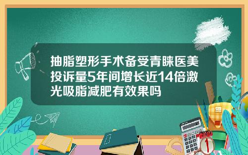 抽脂塑形手术备受青睐医美投诉量5年间增长近14倍激光吸脂减肥有效果吗