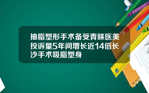 抽脂塑形手术备受青睐医美投诉量5年间增长近14倍长沙手术吸脂塑身
