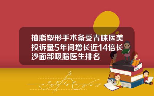 抽脂塑形手术备受青睐医美投诉量5年间增长近14倍长沙面部吸脂医生排名