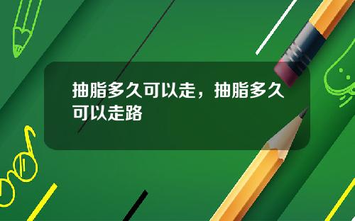 抽脂多久可以走，抽脂多久可以走路