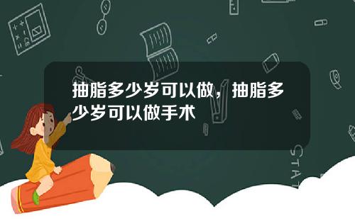 抽脂多少岁可以做，抽脂多少岁可以做手术