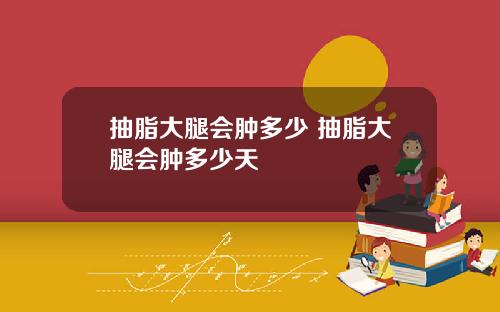 抽脂大腿会肿多少 抽脂大腿会肿多少天