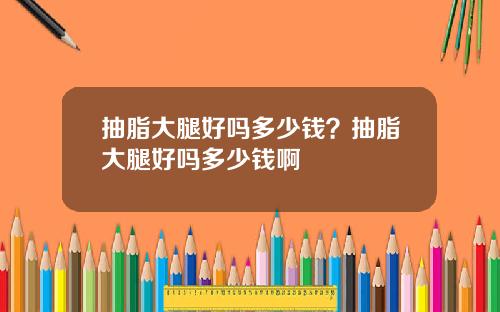 抽脂大腿好吗多少钱？抽脂大腿好吗多少钱啊