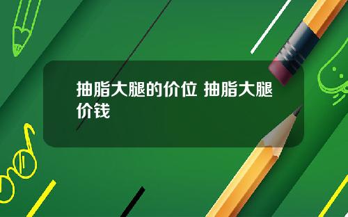 抽脂大腿的价位 抽脂大腿价钱