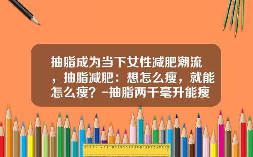 抽脂成为当下女性减肥潮流，抽脂减肥：想怎么瘦，就能怎么瘦？-抽脂两千毫升能瘦吗？