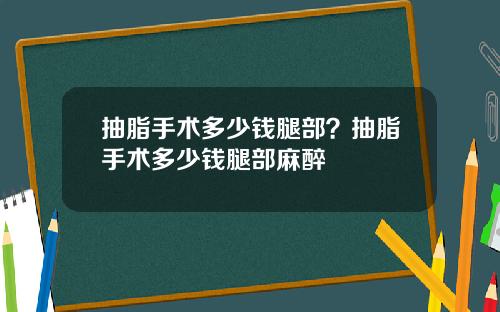 抽脂手术多少钱腿部？抽脂手术多少钱腿部麻醉