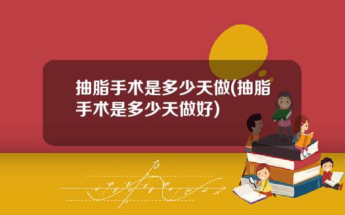 抽脂手术是多少天做(抽脂手术是多少天做好)