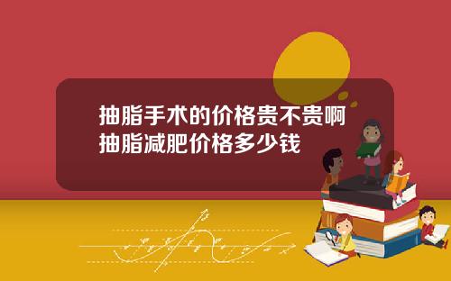 抽脂手术的价格贵不贵啊 抽脂减肥价格多少钱