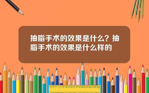 抽脂手术的效果是什么？抽脂手术的效果是什么样的