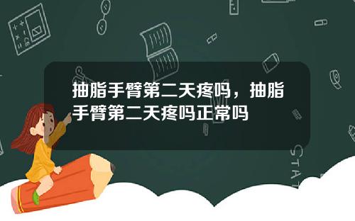 抽脂手臂第二天疼吗，抽脂手臂第二天疼吗正常吗