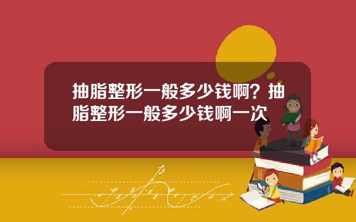 抽脂整形一般多少钱啊？抽脂整形一般多少钱啊一次