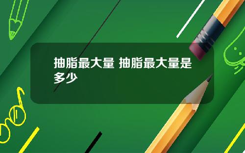 抽脂最大量 抽脂最大量是多少