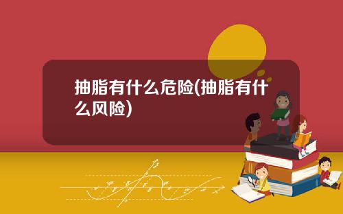 抽脂有什么危险(抽脂有什么风险)