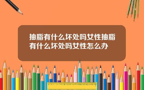 抽脂有什么坏处吗女性抽脂有什么坏处吗女性怎么办