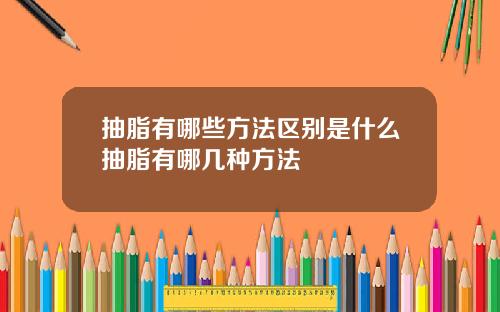 抽脂有哪些方法区别是什么抽脂有哪几种方法
