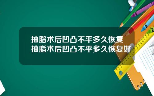 抽脂术后凹凸不平多久恢复抽脂术后凹凸不平多久恢复好