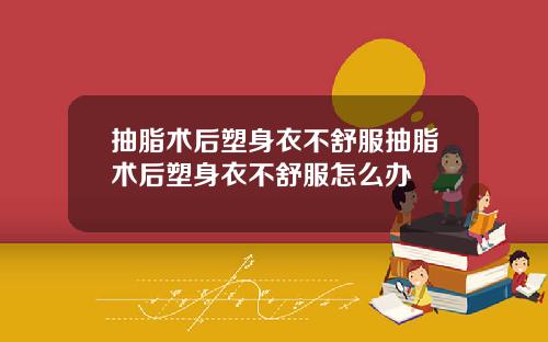 抽脂术后塑身衣不舒服抽脂术后塑身衣不舒服怎么办