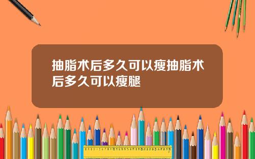 抽脂术后多久可以瘦抽脂术后多久可以瘦腿