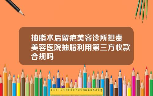 抽脂术后留疤美容诊所担责美容医院抽脂利用第三方收款合规吗