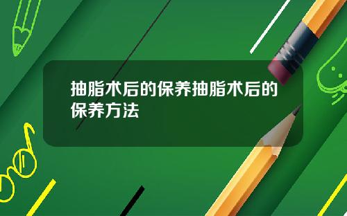 抽脂术后的保养抽脂术后的保养方法