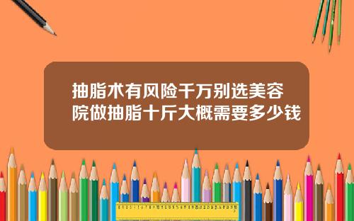 抽脂术有风险千万别选美容院做抽脂十斤大概需要多少钱